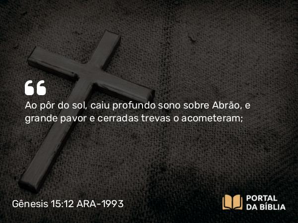 Gênesis 15:12 ARA-1993 - SenhorAo pôr do sol, caiu profundo sono sobre Abrão, e grande pavor e cerradas trevas o acometeram;