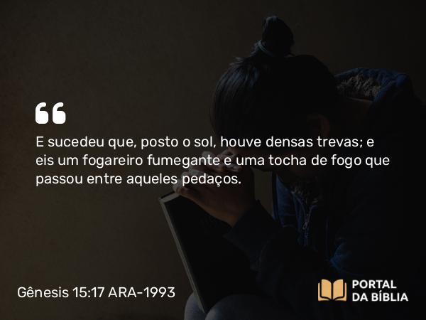 Gênesis 15:17 ARA-1993 - E sucedeu que, posto o sol, houve densas trevas; e eis um fogareiro fumegante e uma tocha de fogo que passou entre aqueles pedaços.