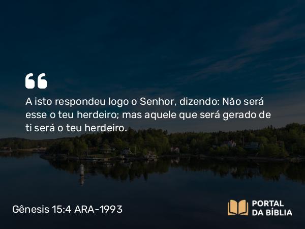 Gênesis 15:4 ARA-1993 - A isto respondeu logo o Senhor, dizendo: Não será esse o teu herdeiro; mas aquele que será gerado de ti será o teu herdeiro.