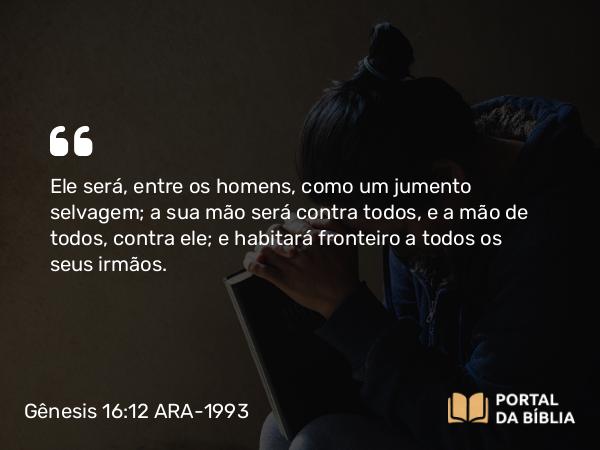 Gênesis 16:12 ARA-1993 - Ele será, entre os homens, como um jumento selvagem; a sua mão será contra todos, e a mão de todos, contra ele; e habitará fronteiro a todos os seus irmãos.