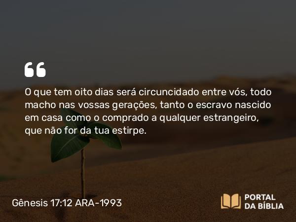 Gênesis 17:12 ARA-1993 - O que tem oito dias será circuncidado entre vós, todo macho nas vossas gerações, tanto o escravo nascido em casa como o comprado a qualquer estrangeiro, que não for da tua estirpe.