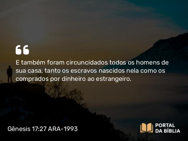 Gênesis 17:27 ARA-1993 - E também foram circuncidados todos os homens de sua casa, tanto os escravos nascidos nela como os comprados por dinheiro ao estrangeiro.