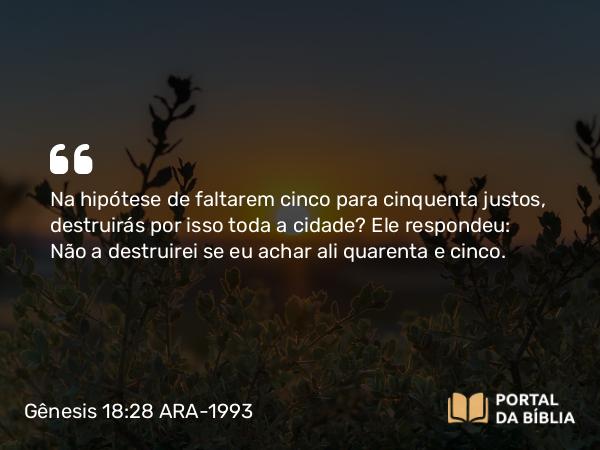 Gênesis 18:28 ARA-1993 - Na hipótese de faltarem cinco para cinquenta justos, destruirás por isso toda a cidade? Ele respondeu: Não a destruirei se eu achar ali quarenta e cinco.