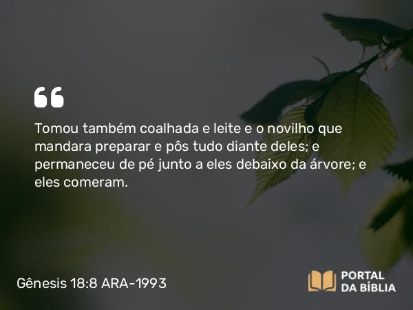 Gênesis 18:8 ARA-1993 - Tomou também coalhada e leite e o novilho que mandara preparar e pôs tudo diante deles; e permaneceu de pé junto a eles debaixo da árvore; e eles comeram.