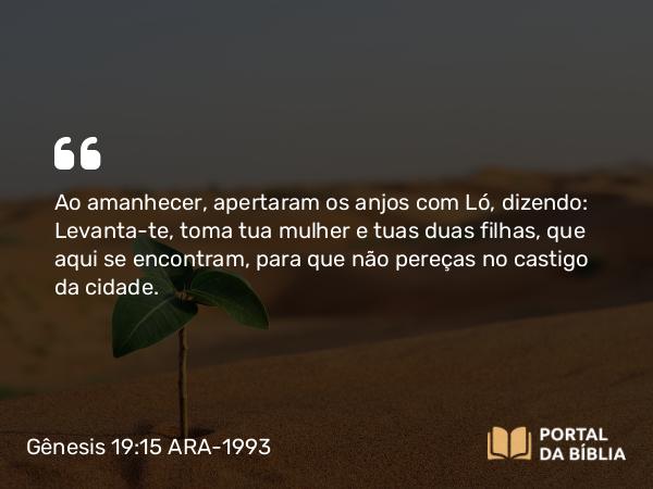 Gênesis 19:15-26 ARA-1993 - Ao amanhecer, apertaram os anjos com Ló, dizendo: Levanta-te, toma tua mulher e tuas duas filhas, que aqui se encontram, para que não pereças no castigo da cidade.