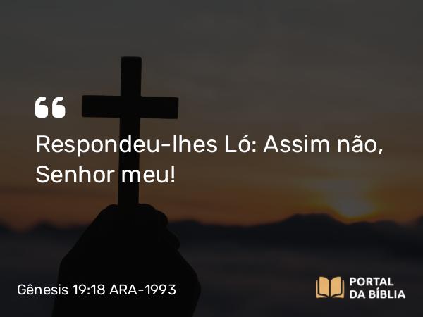 Gênesis 19:18 ARA-1993 - Respondeu-lhes Ló: Assim não, Senhor meu!