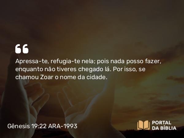 Gênesis 19:22 ARA-1993 - Apressa-te, refugia-te nela; pois nada posso fazer, enquanto não tiveres chegado lá. Por isso, se chamou Zoar o nome da cidade.