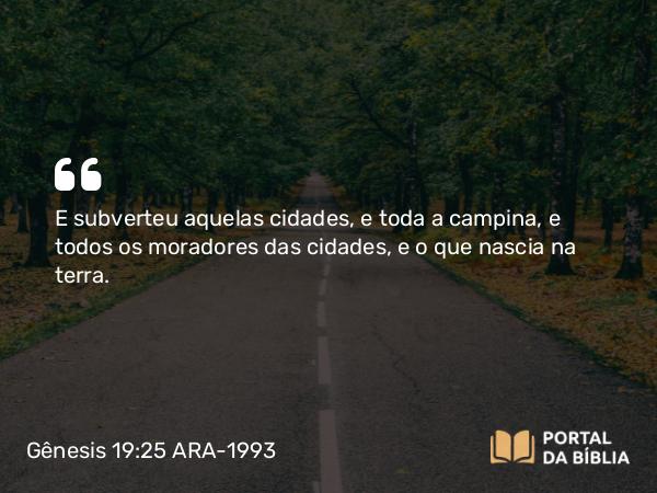 Gênesis 19:25 ARA-1993 - E subverteu aquelas cidades, e toda a campina, e todos os moradores das cidades, e o que nascia na terra.