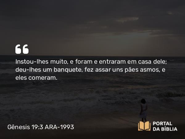 Gênesis 19:3 ARA-1993 - Instou-lhes muito, e foram e entraram em casa dele; deu-lhes um banquete, fez assar uns pães asmos, e eles comeram.