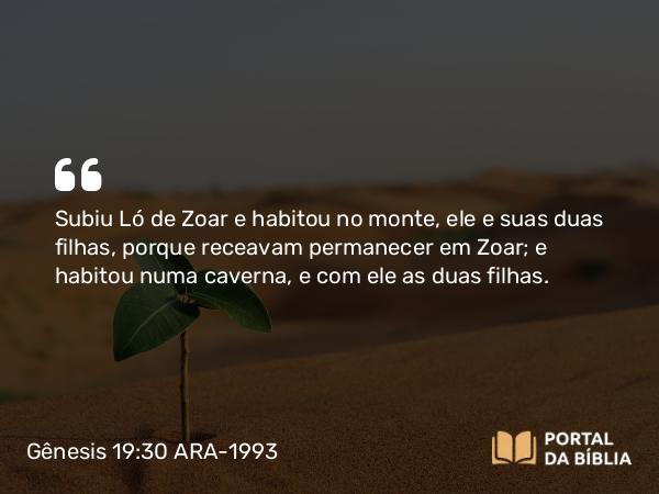 Gênesis 19:30 ARA-1993 - Subiu Ló de Zoar e habitou no monte, ele e suas duas filhas, porque receavam permanecer em Zoar; e habitou numa caverna, e com ele as duas filhas.