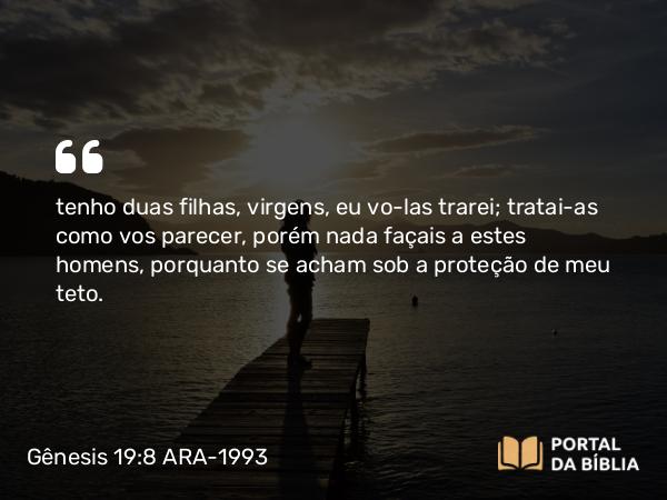 Gênesis 19:8 ARA-1993 - tenho duas filhas, virgens, eu vo-las trarei; tratai-as como vos parecer, porém nada façais a estes homens, porquanto se acham sob a proteção de meu teto.