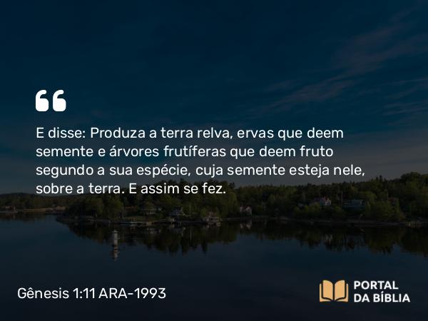 Gênesis 1:11 ARA-1993 - E disse: Produza a terra relva, ervas que deem semente e árvores frutíferas que deem fruto segundo a sua espécie, cuja semente esteja nele, sobre a terra. E assim se fez.