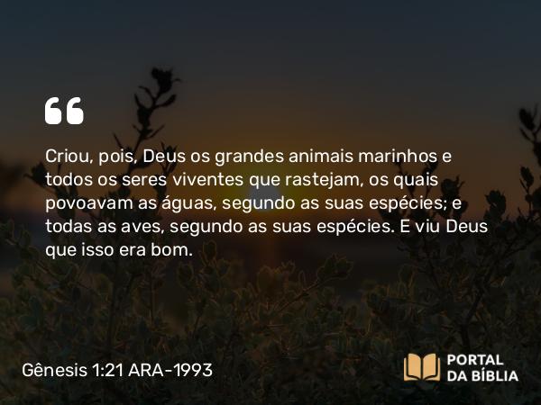 Gênesis 1:21 ARA-1993 - Criou, pois, Deus os grandes animais marinhos e todos os seres viventes que rastejam, os quais povoavam as águas, segundo as suas espécies; e todas as aves, segundo as suas espécies. E viu Deus que isso era bom.