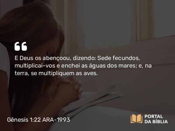 Gênesis 1:22 ARA-1993 - E Deus os abençoou, dizendo: Sede fecundos, multiplicai-vos e enchei as águas dos mares; e, na terra, se multipliquem as aves.