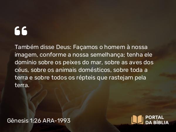 Gênesis 1:26-27 ARA-1993 - Também disse Deus: Façamos o homem à nossa imagem, conforme a nossa semelhança; tenha ele domínio sobre os peixes do mar, sobre as aves dos céus, sobre os animais domésticos, sobre toda a terra e sobre todos os répteis que rastejam pela terra.