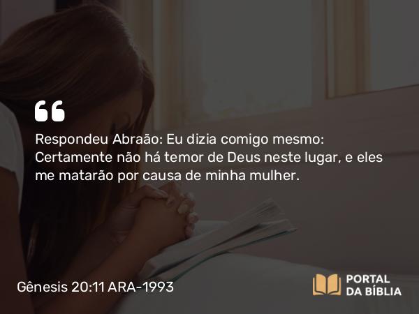 Gênesis 20:11 ARA-1993 - Respondeu Abraão: Eu dizia comigo mesmo: Certamente não há temor de Deus neste lugar, e eles me matarão por causa de minha mulher.