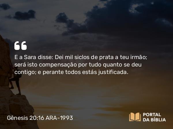 Gênesis 20:16 ARA-1993 - E a Sara disse: Dei mil siclos de prata a teu irmão; será isto compensação por tudo quanto se deu contigo; e perante todos estás justificada.