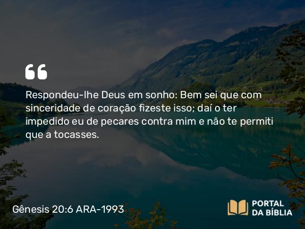 Gênesis 20:6 ARA-1993 - Respondeu-lhe Deus em sonho: Bem sei que com sinceridade de coração fizeste isso; daí o ter impedido eu de pecares contra mim e não te permiti que a tocasses.