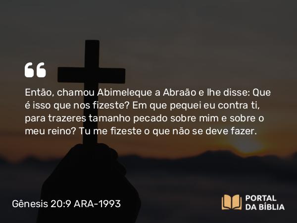 Gênesis 20:9 ARA-1993 - Então, chamou Abimeleque a Abraão e lhe disse: Que é isso que nos fizeste? Em que pequei eu contra ti, para trazeres tamanho pecado sobre mim e sobre o meu reino? Tu me fizeste o que não se deve fazer.