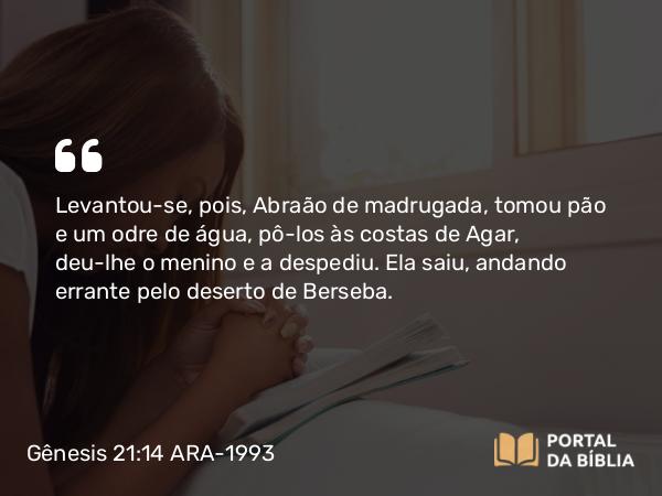 Gênesis 21:14 ARA-1993 - Levantou-se, pois, Abraão de madrugada, tomou pão e um odre de água, pô-los às costas de Agar, deu-lhe o menino e a despediu. Ela saiu, andando errante pelo deserto de Berseba.