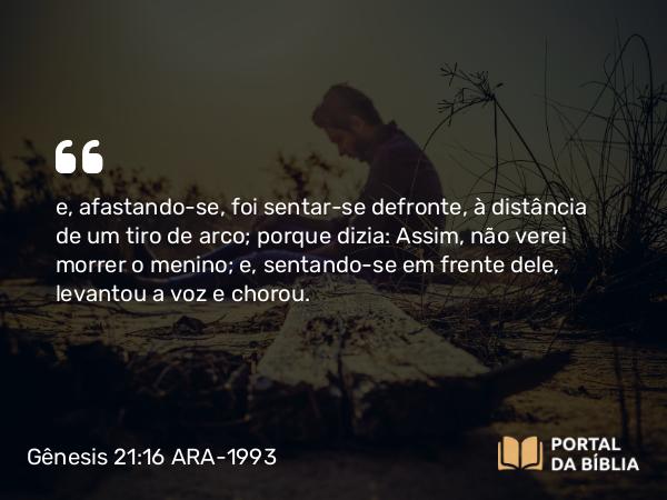 Gênesis 21:16 ARA-1993 - e, afastando-se, foi sentar-se defronte, à distância de um tiro de arco; porque dizia: Assim, não verei morrer o menino; e, sentando-se em frente dele, levantou a voz e chorou.