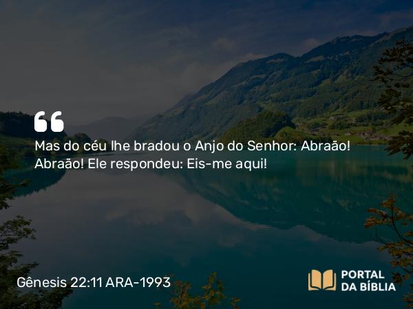 Gênesis 22:11 ARA-1993 - Mas do céu lhe bradou o Anjo do Senhor: Abraão! Abraão! Ele respondeu: Eis-me aqui!