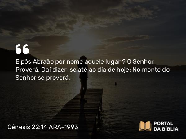 Gênesis 22:14 ARA-1993 - E pôs Abraão por nome àquele lugar — O Senhor Proverá. Daí dizer-se até ao dia de hoje: No monte do Senhor se proverá.