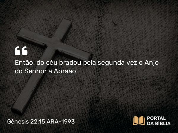 Gênesis 22:15 ARA-1993 - Então, do céu bradou pela segunda vez o Anjo do Senhor a Abraão