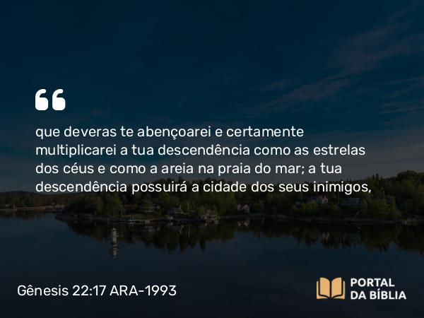 Gênesis 22:17 ARA-1993 - que deveras te abençoarei e certamente multiplicarei a tua descendência como as estrelas dos céus e como a areia na praia do mar; a tua descendência possuirá a cidade dos seus inimigos,