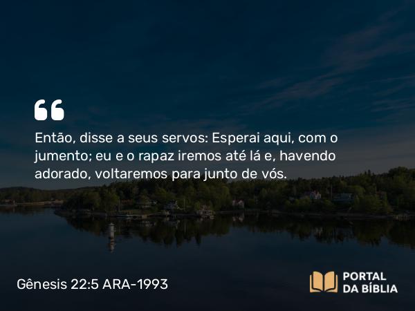 Gênesis 22:5 ARA-1993 - Então, disse a seus servos: Esperai aqui, com o jumento; eu e o rapaz iremos até lá e, havendo adorado, voltaremos para junto de vós.