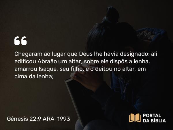 Gênesis 22:9 ARA-1993 - Chegaram ao lugar que Deus lhe havia designado; ali edificou Abraão um altar, sobre ele dispôs a lenha, amarrou Isaque, seu filho, e o deitou no altar, em cima da lenha;