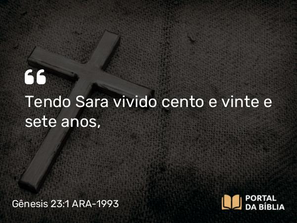 Gênesis 23:1 ARA-1993 - Tendo Sara vivido cento e vinte e sete anos,