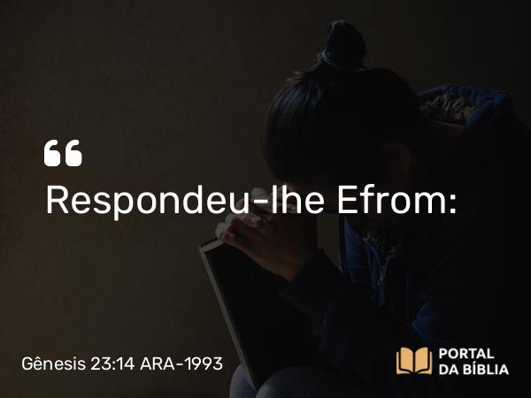 Gênesis 23:14 ARA-1993 - Respondeu-lhe Efrom: