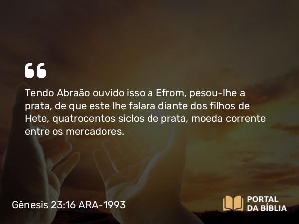 Gênesis 23:16 ARA-1993 - Tendo Abraão ouvido isso a Efrom, pesou-lhe a prata, de que este lhe falara diante dos filhos de Hete, quatrocentos siclos de prata, moeda corrente entre os mercadores.