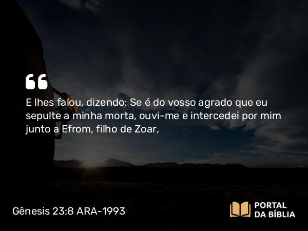 Gênesis 23:8 ARA-1993 - E lhes falou, dizendo: Se é do vosso agrado que eu sepulte a minha morta, ouvi-me e intercedei por mim junto a Efrom, filho de Zoar,