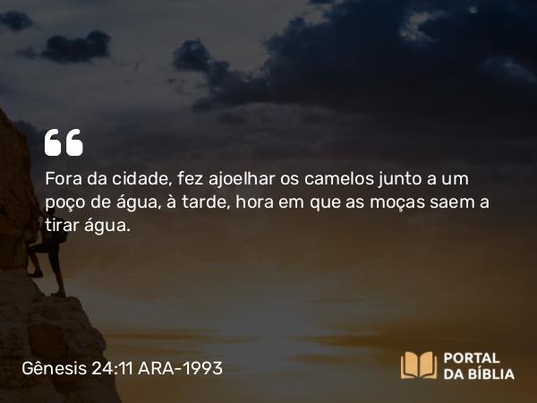 Gênesis 24:11 ARA-1993 - Fora da cidade, fez ajoelhar os camelos junto a um poço de água, à tarde, hora em que as moças saem a tirar água.