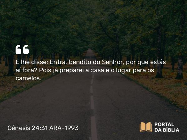 Gênesis 24:31 ARA-1993 - E lhe disse: Entra, bendito do Senhor, por que estás aí fora? Pois já preparei a casa e o lugar para os camelos.