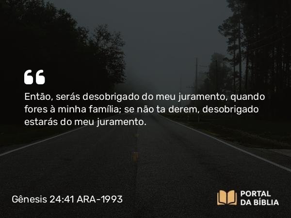 Gênesis 24:41 ARA-1993 - Então, serás desobrigado do meu juramento, quando fores à minha família; se não ta derem, desobrigado estarás do meu juramento.