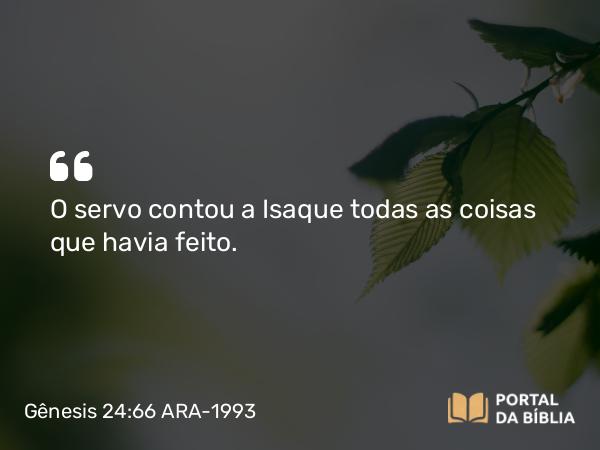 Gênesis 24:66 ARA-1993 - O servo contou a Isaque todas as coisas que havia feito.