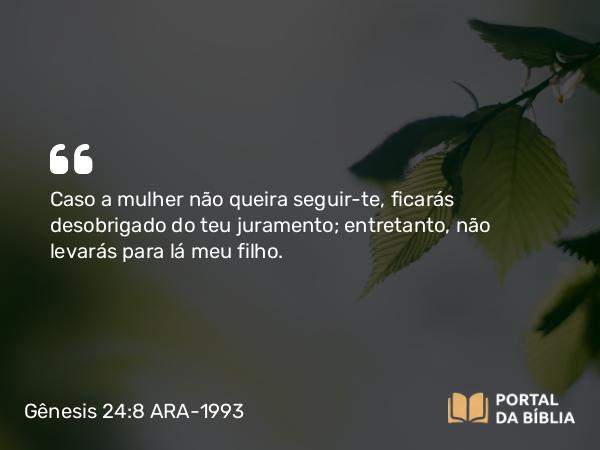 Gênesis 24:8 ARA-1993 - Caso a mulher não queira seguir-te, ficarás desobrigado do teu juramento; entretanto, não levarás para lá meu filho.