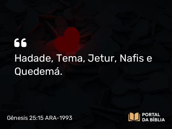 Gênesis 25:15 ARA-1993 - Hadade, Tema, Jetur, Nafis e Quedemá.