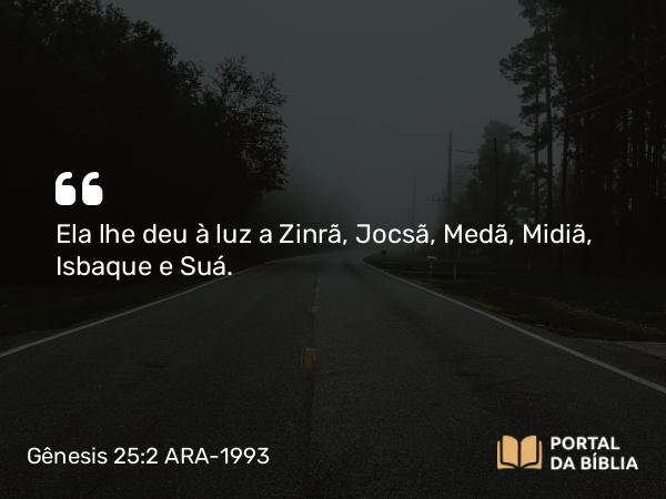 Gênesis 25:2-4 ARA-1993 - Ela lhe deu à luz a Zinrã, Jocsã, Medã, Midiã, Isbaque e Suá.