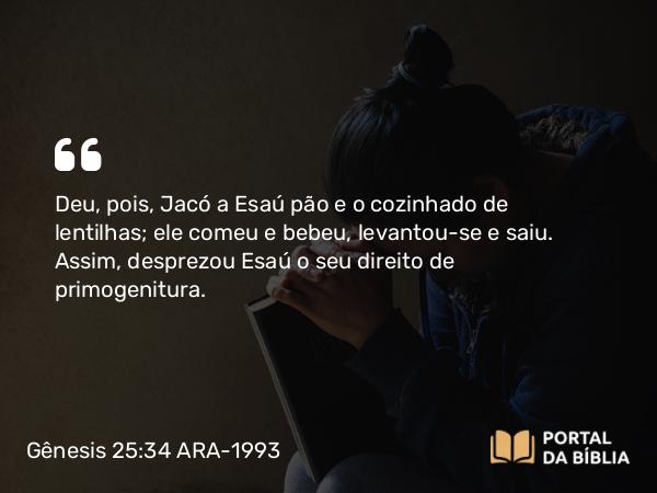 Gênesis 25:34 ARA-1993 - Deu, pois, Jacó a Esaú pão e o cozinhado de lentilhas; ele comeu e bebeu, levantou-se e saiu. Assim, desprezou Esaú o seu direito de primogenitura.