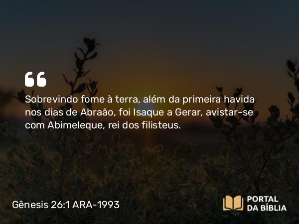 Gênesis 26:1 ARA-1993 - Sobrevindo fome à terra, além da primeira havida nos dias de Abraão, foi Isaque a Gerar, avistar-se com Abimeleque, rei dos filisteus.