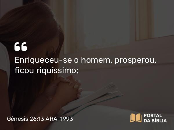 Gênesis 26:13 ARA-1993 - Enriqueceu-se o homem, prosperou, ficou riquíssimo;