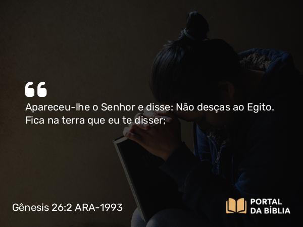 Gênesis 26:2 ARA-1993 - Apareceu-lhe o Senhor e disse: Não desças ao Egito. Fica na terra que eu te disser;