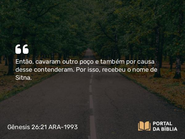 Gênesis 26:21 ARA-1993 - Então, cavaram outro poço e também por causa desse contenderam. Por isso, recebeu o nome de Sitna.