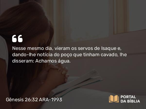 Gênesis 26:32 ARA-1993 - Nesse mesmo dia, vieram os servos de Isaque e, dando-lhe notícia do poço que tinham cavado, lhe disseram: Achamos água.