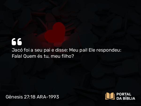 Gênesis 27:18 ARA-1993 - Jacó foi a seu pai e disse: Meu pai! Ele respondeu: Fala! Quem és tu, meu filho?