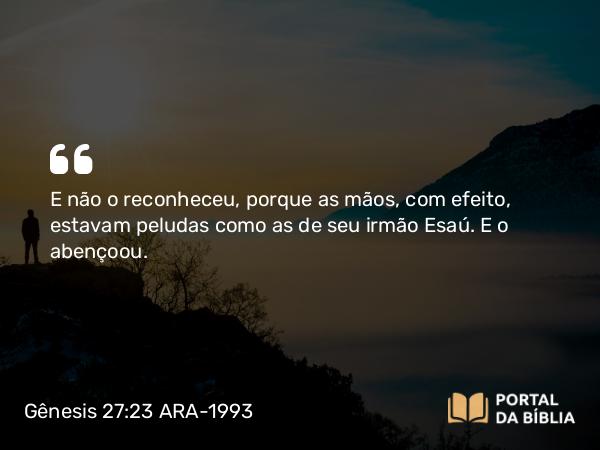 Gênesis 27:23 ARA-1993 - E não o reconheceu, porque as mãos, com efeito, estavam peludas como as de seu irmão Esaú. E o abençoou.